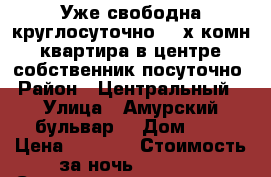 Уже свободна круглосуточно 2- х комн квартира в центре собственник посуточно › Район ­ Центральный  › Улица ­ Амурский бульвар  › Дом ­ 3 › Цена ­ 1 600 › Стоимость за ночь ­ 1 600 › Стоимость за час ­ 100 - Хабаровский край, Хабаровск г. Недвижимость » Квартиры аренда посуточно   